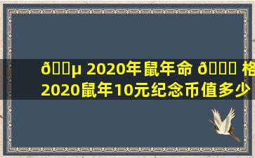 🐵 2020年鼠年命 🐋 格（2020鼠年10元纪念币值多少钱）